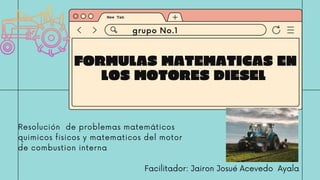 Facilitador: Jairon Josué Acevedo Ayala
FORMULAS MATEMATICAS EN
LOS MOTORES DIESEL
grupo No.1
Resolución de problemas matemáticos
quimicos fisicos y matematicos del motor
de combustion interna
 