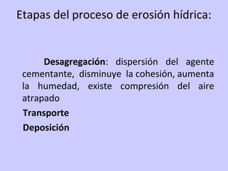Etapas del proceso de erosión hídrica:
Desagregación: dispersión del agente
cementante, disminuye la cohesión, aumenta
la humedad, existe compresión del aire
atrapado
Transporte
Deposición
 