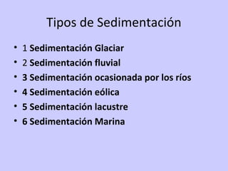 Tipos de Sedimentación
• 1 Sedimentación Glaciar
• 2 Sedimentación fluvial
• 3 Sedimentación ocasionada por los ríos
• 4 Sedimentación eólica
• 5 Sedimentación lacustre
• 6 Sedimentación Marina
 