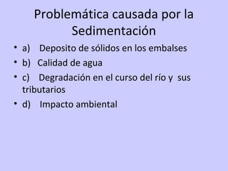 Problemática causada por la
Sedimentación
• a) Deposito de sólidos en los embalses
• b) Calidad de agua
• c) Degradación en el curso del río y sus
tributarios
• d) Impacto ambiental
 