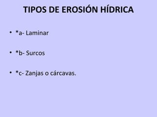 TIPOS DE EROSIÓN HÍDRICA
• *a- Laminar
• *b- Surcos
• *c- Zanjas o cárcavas.
 