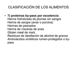 CLASIFICACIÓN DE LOS ALIMENTOS 7) proteínas by-pass por excelencia: Harina hidrolizada de plumas sin sangre Harina de sangre (aviar o porcina) Harinas de pescados Harina de vísceras de aves Gluten meal de maíz Residuos de destilación de alcohol de granos Aminoácidos sintéticos rumen-protegidos o by-pass 