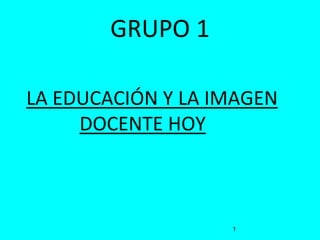 GRUPO 1
LA EDUCACIÓN Y LA IMAGEN
DOCENTE HOY
1
 