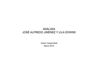 ANÁLISIS
JOSÉ ALFREDO JIMENEZ Y LILA DOWNS


           Xavier Vargas Beal
              Marzo 2010
 