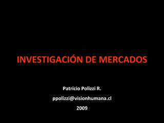 INVESTIGACIÓN DE MERCADOS

          Patricio Polizzi R.
      ppolizzi@visionhumana.cl
                2009
 