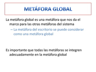 La metáfora global es una metáfora que nos da el
  marco para las otras metáforas del sistema
   – La metáfora del escritorio se puede considerar
     como una metáfora global



Es importante que todas las metáforas se integren
  adecuadamente en la metáfora global
 