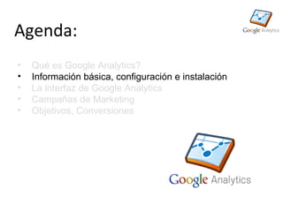 Agenda:
•   Qué es Google Analytics?
•   Información básica, configuración e instalación
•   La interfaz de Google Analytics
•   Campañas de Marketing
•   Objetivos, Conversiones
 