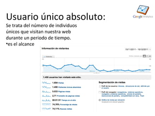 Usuario único absoluto:
Se trata del número de individuos
únicos que visitan nuestra web
durante un periodo de tiempo.
•es el alcance
 