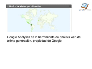 Google Analytics es la herramienta de análisis web de
última generación, propiedad de Google
 