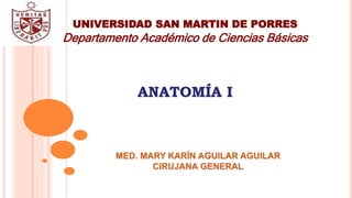 UNIVERSIDAD SAN MARTIN DE PORRES
Departamento Académico de Ciencias Básicas
ANATOMÍA I
MED. MARY KARÍN AGUILAR AGUILAR
CIRUJANA GENERAL
 