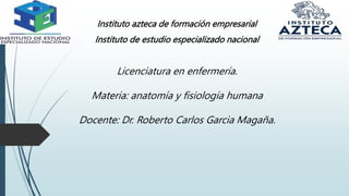Instituto azteca de formación empresarial
Instituto de estudio especializado nacional
Licenciatura en enfermería.
Materia: anatomía y fisiología humana
Docente: Dr. Roberto Carlos Garcia Magaña.
 