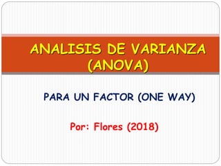 PARA UN FACTOR (ONE WAY)
ANALISIS DE VARIANZA
(ANOVA)
Por: Flores (2018)
 