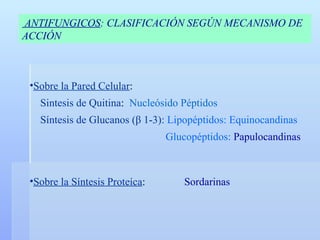 Sobre la Pared Celular :  Sintesis de Quitina :  Nucleósido Péptidos Síntesis de Glucanos ( β  1-3):   Lipopéptidos: Equinocandinas   Glucopéptidos:  Papulocandinas Sobre la Síntesis Proteíca :    Sordarinas ANTIFUNGICOS : CLASIFICACIÓN SEGÚN MECANISMO DE ACCIÓN 