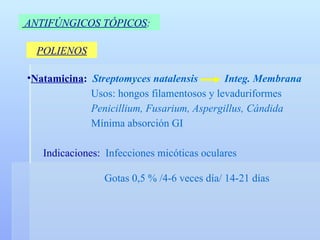 POLIENOS ANTIFÚNGICOS TÓPICOS :   Natamicina :  Streptomyces natalensis   Integ. Membrana Usos: hongos filamentosos y levaduriformes Penicillium, Fusarium, Aspergillus, Cándida Mínima absorción GI Indicaciones:  Infecciones micóticas oculares     Gotas 0,5 % /4-6 veces día/ 14-21 días 
