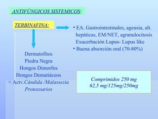 ANTIFÚNGICOS SISTEMICOS :   TERBINAFINA: EA. Gastrointestinales, ageusia, alt. hepáticas, EM/NET, agranulocitosis Exacerbación Lupus- Lupus like Buena absorción oral (70-80%) Comprimidos 250 mg 62,5 mg/125mg/250mg Dermatofitos Piedra Negra Hongos Dimorfos Hongos Dematiáceos < Actv. Cándida /Malassezia Protozoarios 