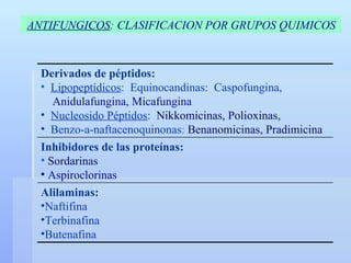 ANTIFUNGICOS : CLASIFICACION POR GRUPOS QUIMICOS Alilaminas:   Naftifina  Terbinafina Butenafina   Inhibidores de las proteínas:   Sordarinas  Aspiroclorinas   Derivados de péptidos:   Lipopeptídicos :  Equinocandinas:  Caspofungina,  Anidulafungina, Micafungina Nucleosido Péptidos :   Nikkomicinas, Polioxinas,   Benzo-a-naftacenoquinonas :  Benanomicinas, Pradimicina   