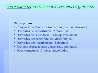 Otros grupos:   Compuestos catiónicos aromáticos (der.  amidoxima ) Derivados de la morfolina : Amorolfina  Derivados de la piridona :  Ciclopiroxolamina Derivados del benzofurano: Griseofulvina  Derivados del tiocarbamato: Tolnaftato Enzimas degradadoras: glucanasas, quitinasas.  Otras estructuras: Alicina, glucolípidos.  ANTIFUNGICOS : CLASIFICACION POR GRUPOS QUIMICOS 