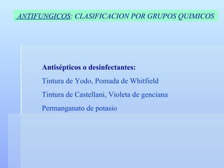 Antisépticos o desinfectantes: Tintura de Yodo, Pomada de Whitfield Tintura de Castellani, Violeta de genciana Permanganato de potasio ANTIFUNGICOS : CLASIFICACION POR GRUPOS QUIMICOS 