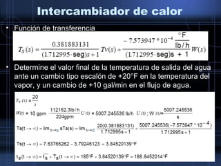 Intercambiador de calor
• Función de transferencia
• Determine el valor final de la temperatura de salida del agua
ante un cambio tipo escalón de +20°F en la temperatura del
vapor, y un cambio de +10 gal/min en el flujo de agua.
0 0
 