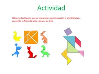 Actividad
Observa las figuras que se presentan a continuación e identifícalas y
recuerda la formula para calcular su área
 