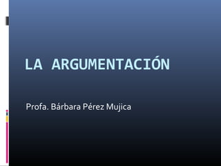 LA ARGUMENTACIÓN

Profa. Bárbara Pérez Mujica
 