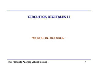 CIRCUITOS DIGITALES II




                     MICROCONTROLADOR




Ing. Fernando Aparicio Urbano Molano       1
 