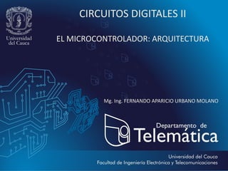 CIRCUITOS DIGITALES II
EL MICROCONTROLADOR: ARQUITECTURA
Mg. Ing. FERNANDO APARICIO URBANO MOLANO
 