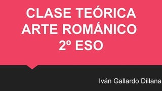 CLASE TEÓRICA
ARTE ROMÁNICO
2º ESO
Iván Gallardo Dillana
 