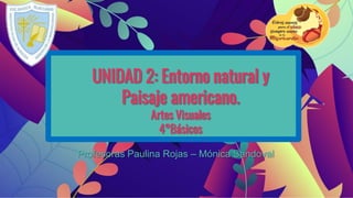 UNIDAD 2: Entorno natural y
Paisaje americano.
Artes Visuales
4°Básicos
Profesoras Paulina Rojas – Mónica Sandoval
 