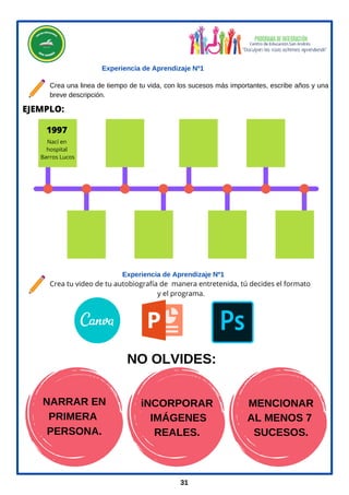 31
Experiencia de Aprendizaje Nº1
Experiencia de Aprendizaje Nº1
Crea una linea de tiempo de tu vida, con los sucesos más importantes, escribe años y una
breve descripción.
Crea tu video de tu autobiografía de manera entretenida, tú decides el formato
y el programa.
1997
Nací en
hospital
Barros Lucos
EJEMPLO:
NARRAR EN
PRIMERA
PERSONA.
NO OLVIDES:
iNCORPORAR
IMÁGENES
REALES.
MENCIONAR
AL MENOS 7
SUCESOS.
 