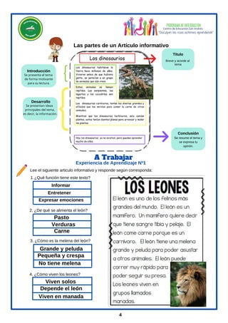 Experiencia de Aprendizaje Nº1
A Trabajar
Informar
Pasto
Carne
Viven solos
Viven en manada
Pequeña y crespa
4
Las partes de un Artículo informativo
Desarrollo
Título
Introducción
Conclusión
Se resume el tema y
se expresa tu
opinón.
Breve y acorde al
tema
Se presenta el tema
de forma motivante
para su lectura.
Se presentan ideas
principales del tema,
es decir, la información.
Lee el siguiente articulo informativo y responde según corresponda:
¿Qué función tiene este texto?
1.
Expresar emociones
2. ¿De qué se alimenta el león?
Grande y peluda
3. ¿Cómo es la melena del león?
4. ¿Cómo viven los leones?
Verduras
Entretener
No tiene melena
Depende el león
Los dinosaurios
 