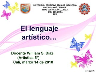 El lenguaje
artístico…
Docente William S. Díaz
(Artística 5°)
Cali, marzo 14 de 2018
 