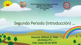 Segundo Periodo (Introducción) …
Docente William S. Díaz
(Artística 5°)
Cali, mayo 02 de 2018
 