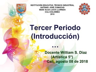 Tercer Periodo
(Introducción)
…
Docente William S. Díaz
(Artística 5°)
Cali, agosto 08 de 2018
 
