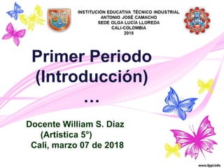 Primer Periodo
(Introducción)
…
Docente William S. Díaz
(Artística 5°)
Cali, marzo 07 de 2018
 