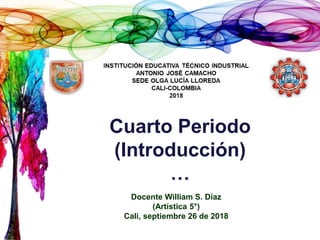 Cuarto Periodo
(Introducción)
…
Docente William S. Díaz
(Artística 5°)
Cali, septiembre 26 de 2018
 