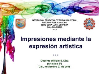 Impresiones mediante la
expresión artística
…
Docente William S. Díaz
(Artística 5°)
Cali, noviembre 07 de 2018
 