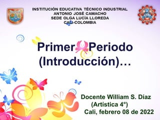Primer Periodo
(Introducción)…
Docente William S. Díaz
(Artística 4°)
Cali, febrero 08 de 2022
 