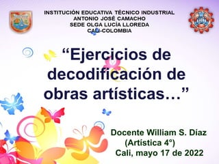 “Ejercicios de
decodificación de
obras artísticas…”
Docente William S. Díaz
(Artística 4°)
Cali, mayo 17 de 2022
 