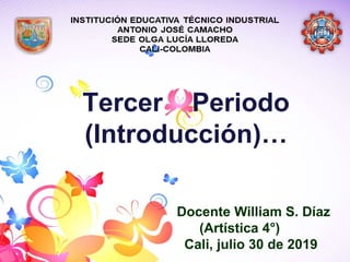 Tercer Periodo
(Introducción)…
Docente William S. Díaz
(Artística 4°)
Cali, julio 30 de 2019
 