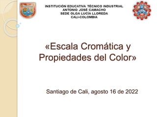 «Escala Cromática y
Propiedades del Color»
Santiago de Cali, agosto 16 de 2022
 