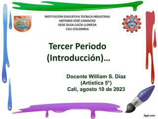 Tercer Periodo
(Introducción)…
Docente William S. Díaz
(Artística 5°)
Cali, agosto 10 de 2023
 