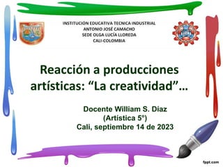 Reacción a producciones
artísticas: “La creatividad”…
Docente William S. Díaz
(Artística 5°)
Cali, septiembre 14 de 2023
 