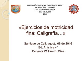 «Ejercicios de motricidad
fina: Caligrafía…»
Santiago de Cali, agosto 08 de 2016
Ed. Artística 4°
Docente William S. Díaz
 