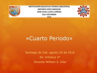 «Cuarto Periodo»
Santiago de Cali, agosto 29 de 2016
Ed. Artística 4°
Docente William S. Díaz
 