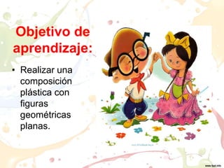 Objetivo de
aprendizaje:
• Realizar una
composición
plástica con
figuras
geométricas
planas.
 