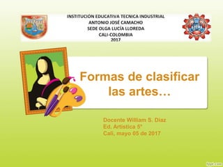 Formas de clasificar
las artes…
Docente William S. Diaz
Ed. Artística 5°
Cali, mayo 05 de 2017
 