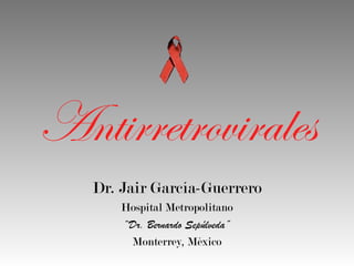 Antirretrovirales
Dr. Jair García-Guerrero
Hospital Metropolitano
“Dr. Bernardo Sepúlveda”
Monterrey, México

 