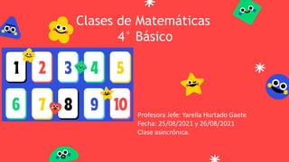 Clases de Matemáticas
4° Básico
Profesora Jefe: Yarella Hurtado Gaete
Fecha: 25/08/2021 y 26/08/2021
Clase asincrónica.
 