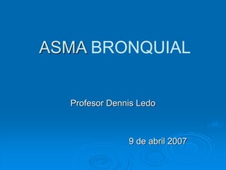 ASMA BRONQUIAL
Profesor Dennis Ledo
9 de abril 2007
 
